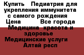 Купить : Педиатрия-для укрепления иммунитета(с самого рождения) › Цена ­ 100 - Все города Медицина, красота и здоровье » Медицинские услуги   . Алтай респ.